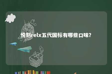悦刻relx五代国标有哪些口味	？ 
